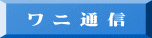 ワ ニ 通 信 